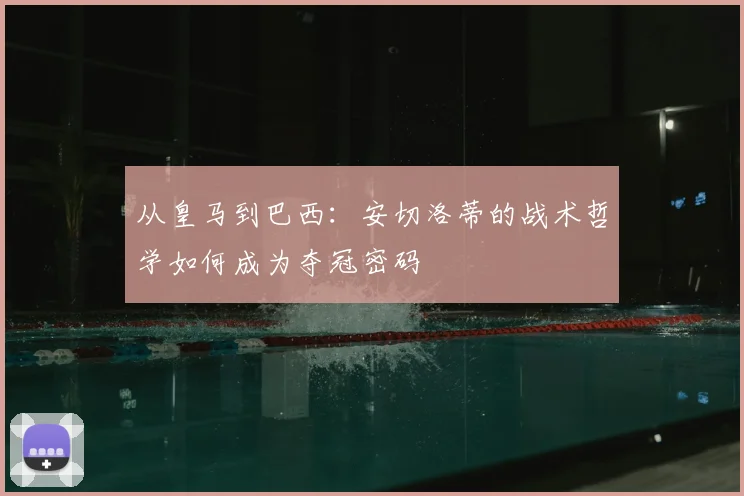 从皇马到巴西：安切洛蒂的战术哲学如何成为夺冠密码