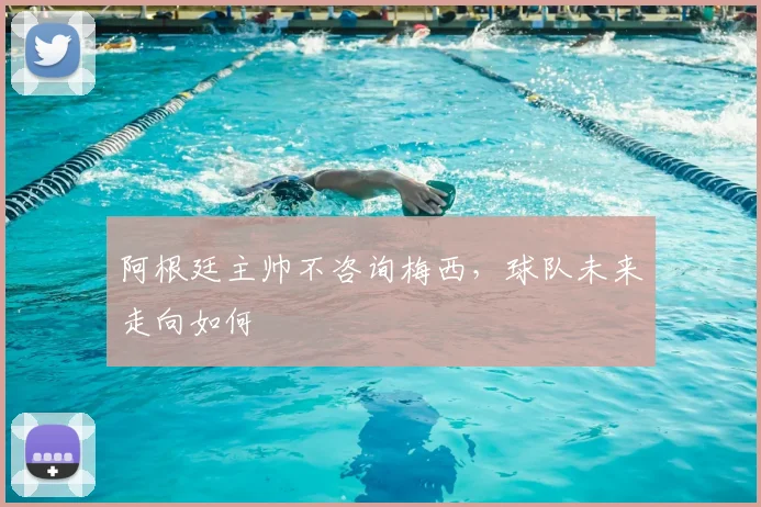 阿根廷主帅不咨询梅西,球队未来走向如何
