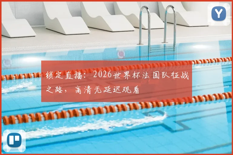 锁定直播:2026世界杯法国队征战之路,高清无延迟观看